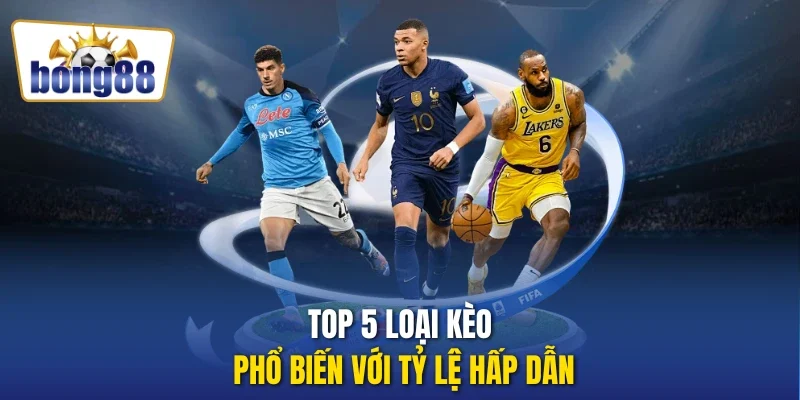 Top 5 loại kèo phổ biến với tỷ lệ hấp dẫn