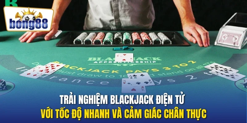 Trải nghiệm Blackjack điện tử với tốc độ nhanh và cảm giác chân thực