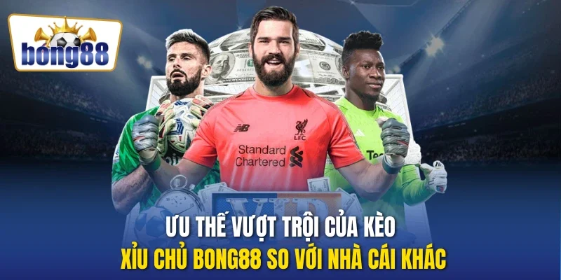 Ưu thế vượt trội của kèo xỉu chủ Bong88 so với nhà cái khác