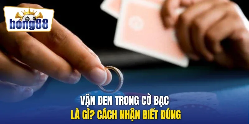 Vận đen trong cờ bạc là gì? Cách nhận biết đúng